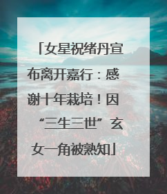 女星祝绪丹宣布离开嘉行：感谢十年栽培！因“三生三世”玄女一角被熟知