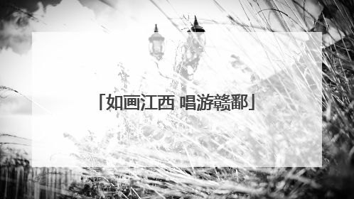 如画江西 唱游赣鄱