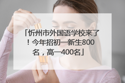 忻州市外国语学校来了！今年招初一新生800名，高一400名