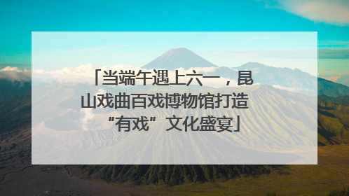 当端午遇上六一，昆山戏曲百戏博物馆打造“有戏”文化盛宴