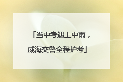 当中考遇上中雨，威海交警全程护考