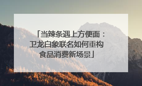 当辣条遇上方便面：卫龙白象联名如何重构食品消费新场景
