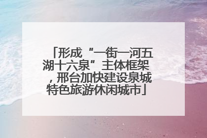 形成“一街一河五湖十六泉”主体框架，邢台加快建设泉城特色旅游休闲城市