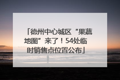 德州中心城区“果蔬地图”来了！54处临时销售点位置公布