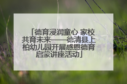德育浸润童心 家校共育未来——德清县上柏幼儿园开展感恩德育启蒙讲座活动