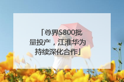 尊界S800批量投产，江淮华为持续深化合作
