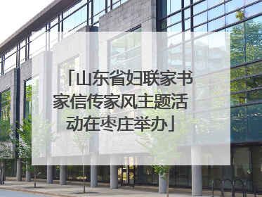 山东省妇联家书家信传家风主题活动在枣庄举办