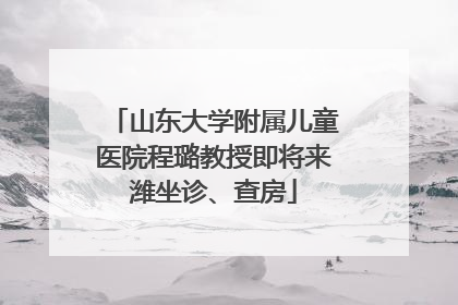 山东大学附属儿童医院程璐教授即将来潍坐诊、查房