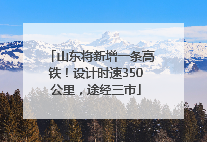 山东将新增一条高铁！设计时速350公里，途经三市