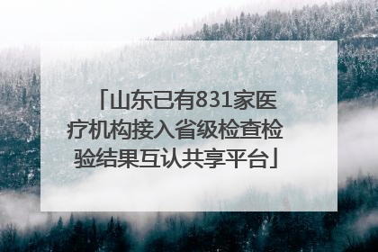 山东已有831家医疗机构接入省级检查检验结果互认共享平台