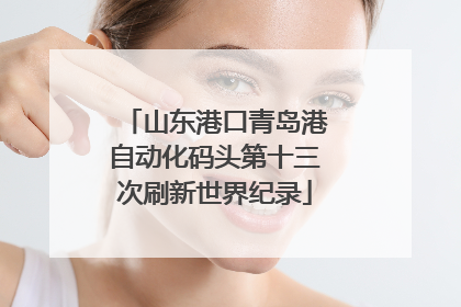 山东港口青岛港自动化码头第十三次刷新世界纪录