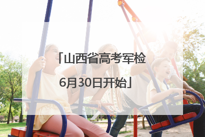 山西省高考军检6月30日开始