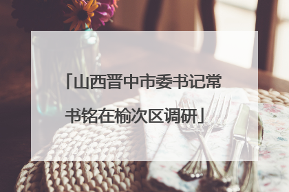 山西晋中市委书记常书铭在榆次区调研