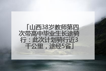 山西38岁教师第四次带高中毕业生长途骑行：此次计划骑行近3千公里，途经5省