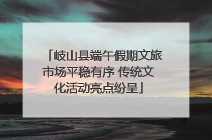 岐山县端午假期文旅市场平稳有序 传统文化活动亮点纷呈