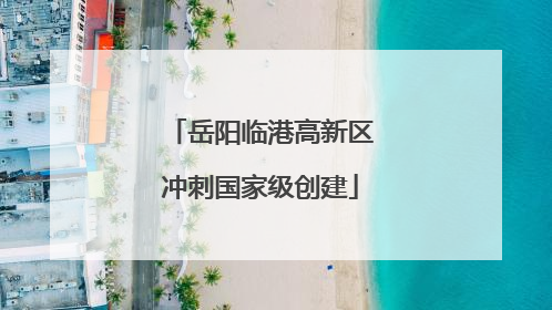 岳阳临港高新区冲刺国家级创建