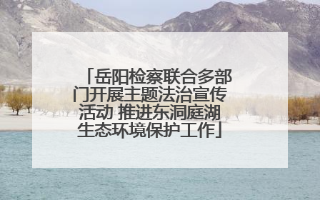 岳阳检察联合多部门开展主题法治宣传活动 推进东洞庭湖生态环境保护工作