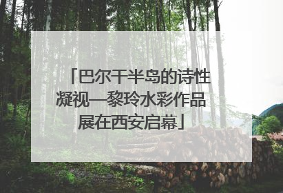 巴尔干半岛的诗性凝视—黎玲水彩作品展在西安启幕