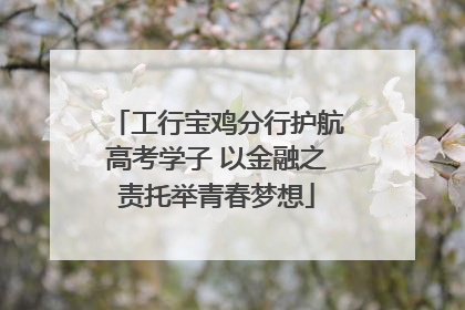 工行宝鸡分行护航高考学子 以金融之责托举青春梦想