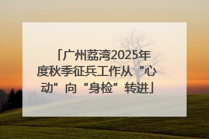 广州荔湾2025年度秋季征兵工作从“心动”向“身检”转进