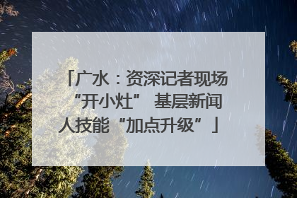 广水：资深记者现场“开小灶” 基层新闻人技能“加点升级”