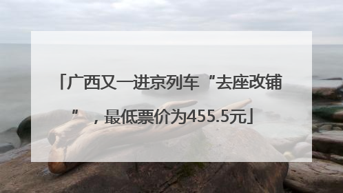 广西又一进京列车“去座改铺”，最低票价为455.5元
