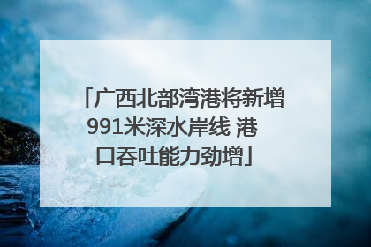 广西北部湾港将新增991米深水岸线 港口吞吐能力劲增