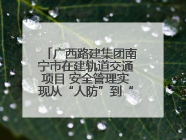 广西路建集团南宁市在建轨道交通项目 安全管理实现从“人防”到“技防”