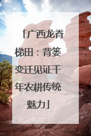 广西龙脊梯田：背篓变迁见证千年农耕传统魅力