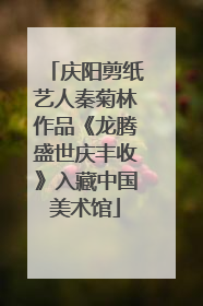 庆阳剪纸艺人秦菊林作品《龙腾盛世庆丰收》入藏中国美术馆