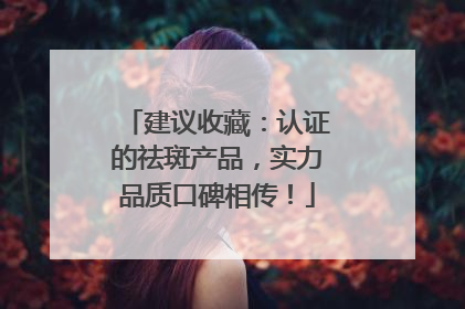 建议收藏：认证的祛斑产品，实力品质口碑相传！