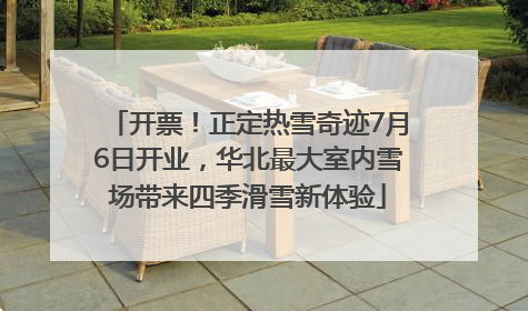 开票！正定热雪奇迹7月6日开业，华北最大室内雪场带来四季滑雪新体验
