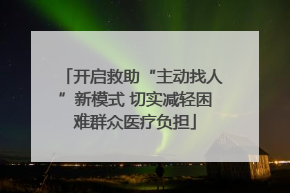 开启救助“主动找人”新模式 切实减轻困难群众医疗负担