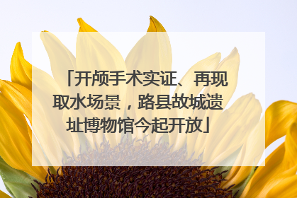 开颅手术实证、再现取水场景，路县故城遗址博物馆今起开放