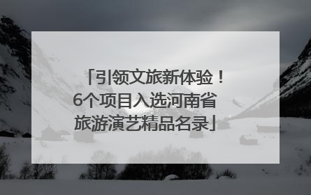 引领文旅新体验！6个项目入选河南省旅游演艺精品名录