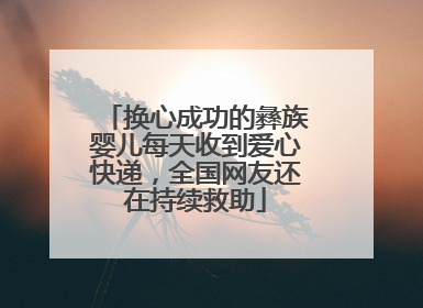 换心成功的彝族婴儿每天收到爱心快递，全国网友还在持续救助