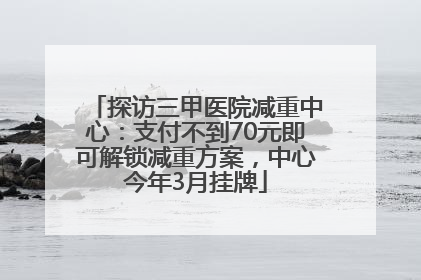 探访三甲医院减重中心：支付不到70元即可解锁减重方案，中心今年3月挂牌