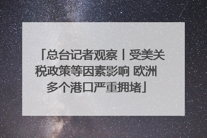 总台记者观察丨受美关税政策等因素影响 欧洲多个港口严重拥堵