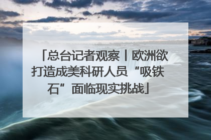 总台记者观察丨欧洲欲打造成美科研人员“吸铁石”面临现实挑战