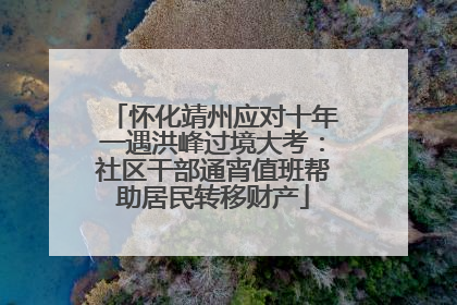 怀化靖州应对十年一遇洪峰过境大考：社区干部通宵值班帮助居民转移财产