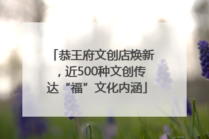 恭王府文创店焕新，近500种文创传达“福”文化内涵