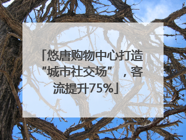 悠唐购物中心打造“城市社交场”，客流提升75%