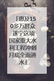 惠及150多万群众 遂宁这项国家重大水利工程冲刺月底全面通水