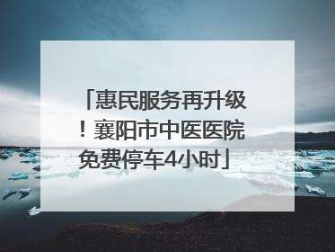 惠民服务再升级！襄阳市中医医院免费停车4小时
