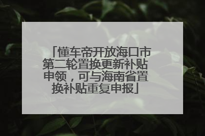 懂车帝开放海口市第二轮置换更新补贴申领，可与海南省置换补贴重复申报