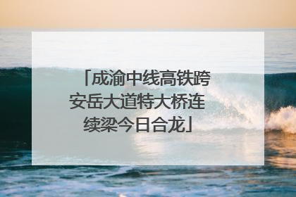 成渝中线高铁跨安岳大道特大桥连续梁今日合龙