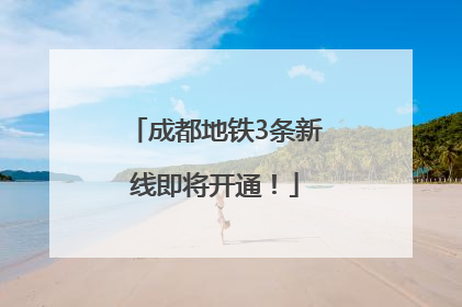 成都地铁3条新线即将开通！