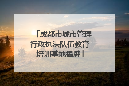 成都市城市管理行政执法队伍教育培训基地揭牌