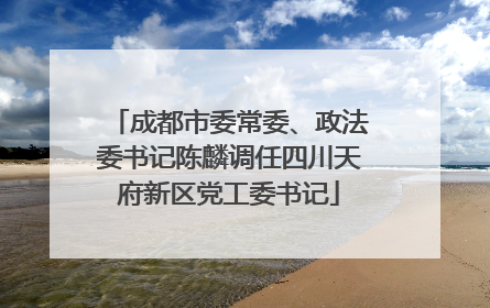 成都市委常委、政法委书记陈麟调任四川天府新区党工委书记