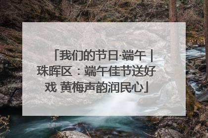 我们的节日·端午｜珠晖区：端午佳节送好戏 黄梅声韵润民心